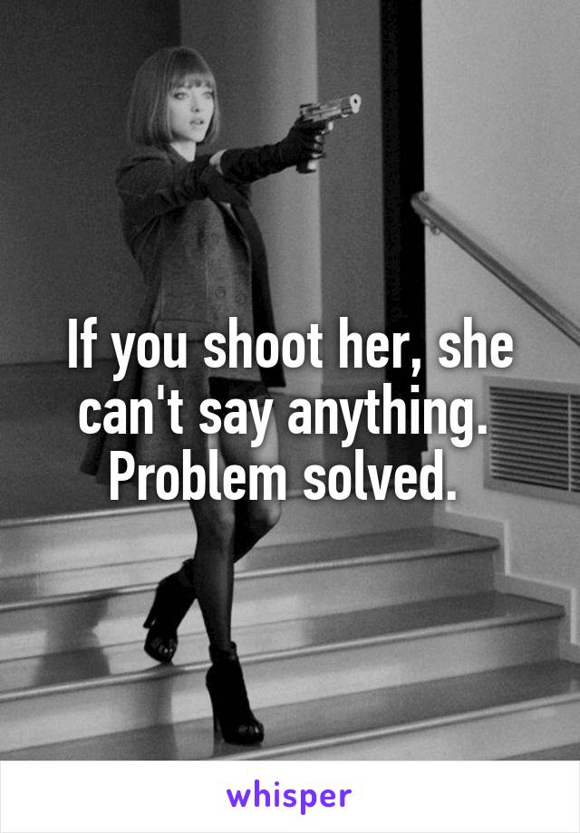 If you shoot her, she can't say anything.  Problem solved. 