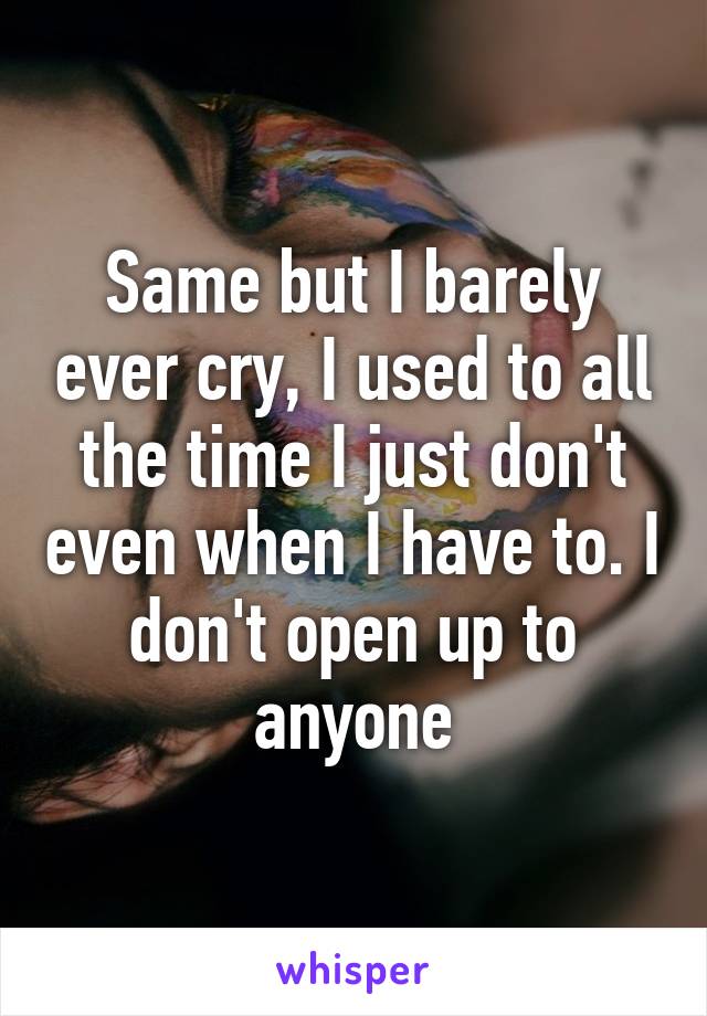 Same but I barely ever cry, I used to all the time I just don't even when I have to. I don't open up to anyone