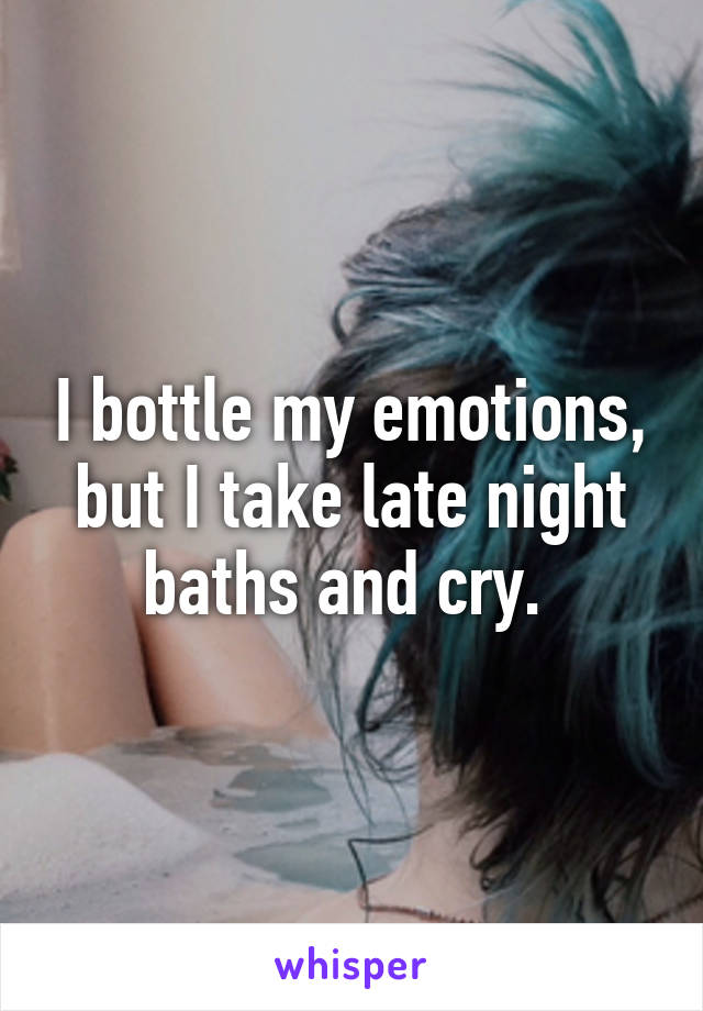 I bottle my emotions, but I take late night baths and cry. 