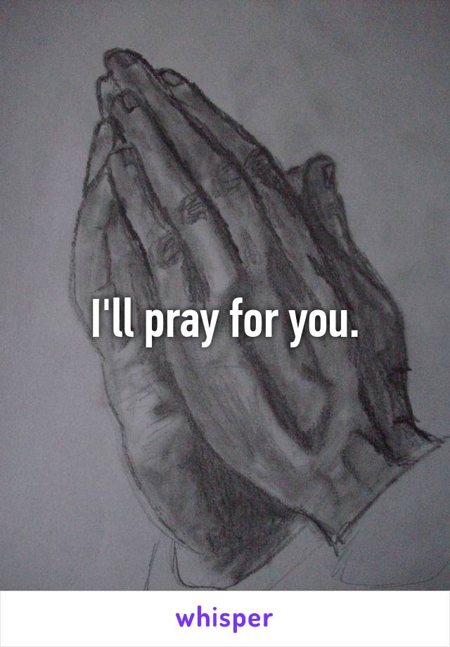 I'll pray for you.