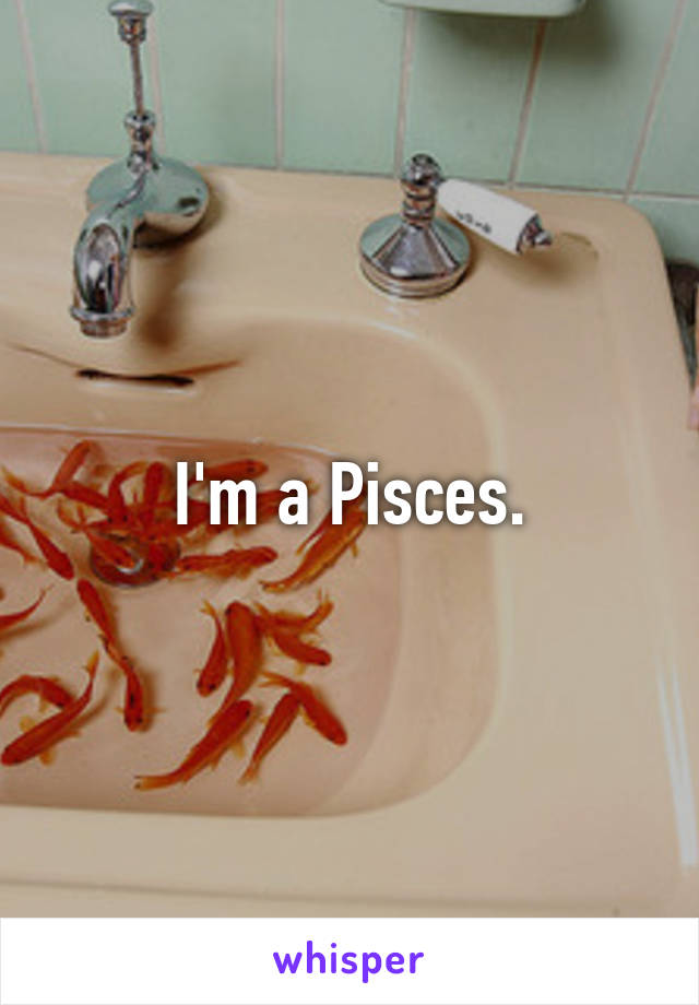 I'm a Pisces.