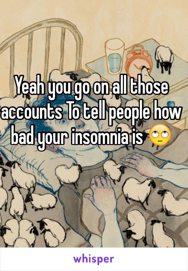 Yeah you go on all those accounts To tell people how bad your insomnia is 🙄
