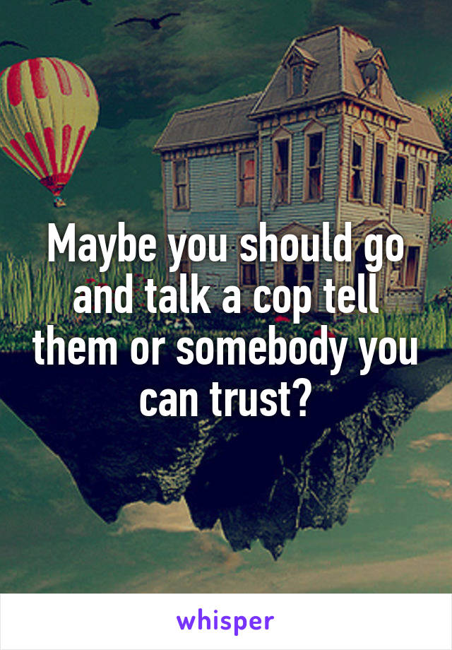 Maybe you should go and talk a cop tell them or somebody you can trust?