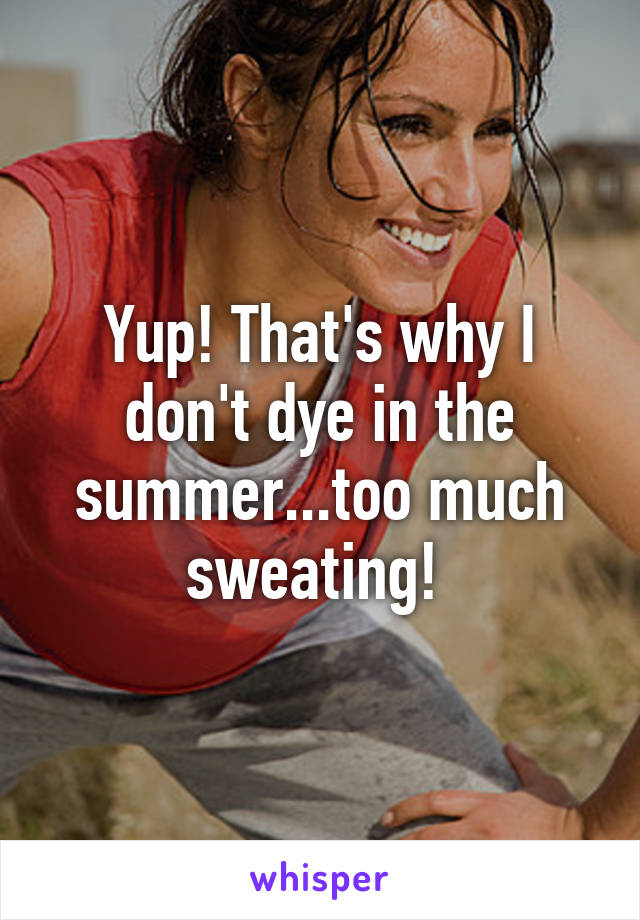 Yup! That's why I don't dye in the summer...too much sweating! 