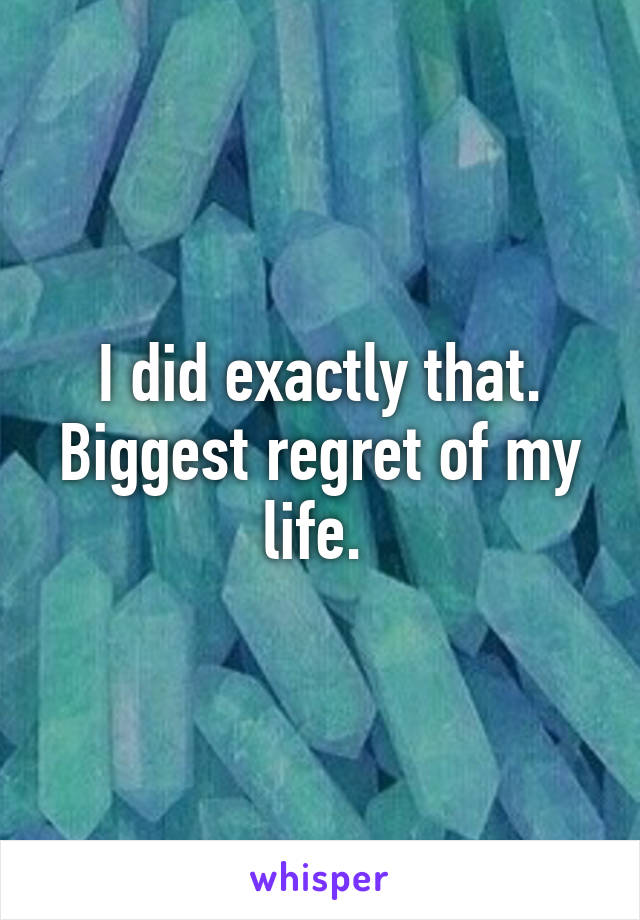 I did exactly that. Biggest regret of my life. 