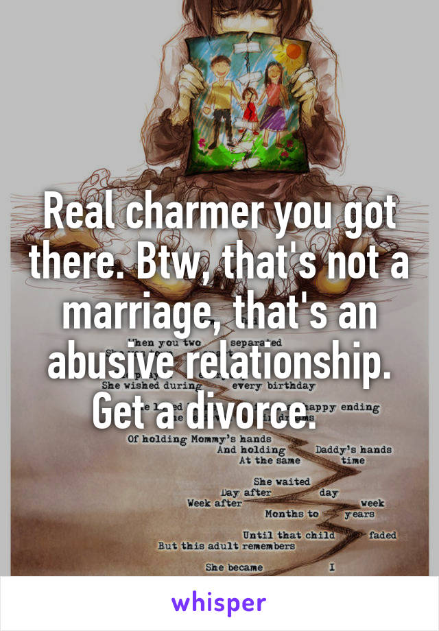 Real charmer you got there. Btw, that's not a marriage, that's an abusive relationship. Get a divorce.   