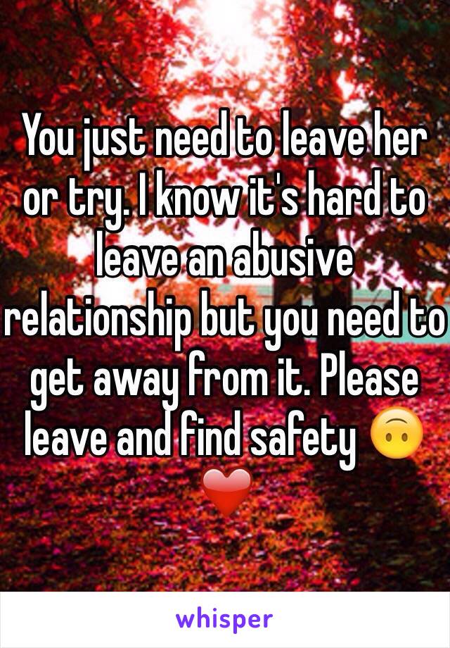 You just need to leave her or try. I know it's hard to leave an abusive relationship but you need to get away from it. Please leave and find safety 🙃❤️