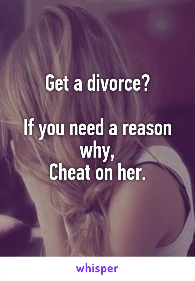 Get a divorce?

If you need a reason why,
Cheat on her.
