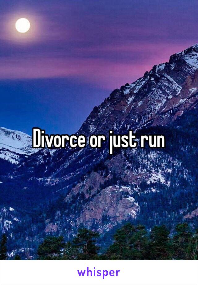 Divorce or just run