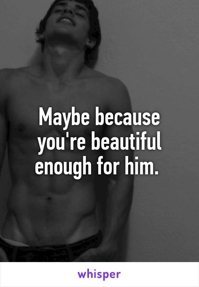 Maybe because you're beautiful enough for him. 