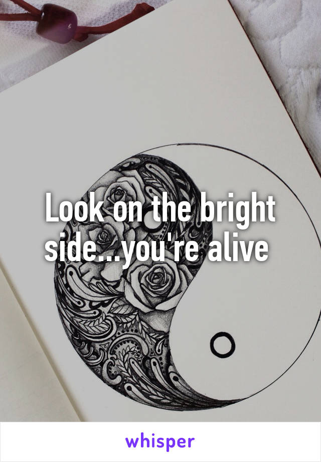 Look on the bright side...you're alive 