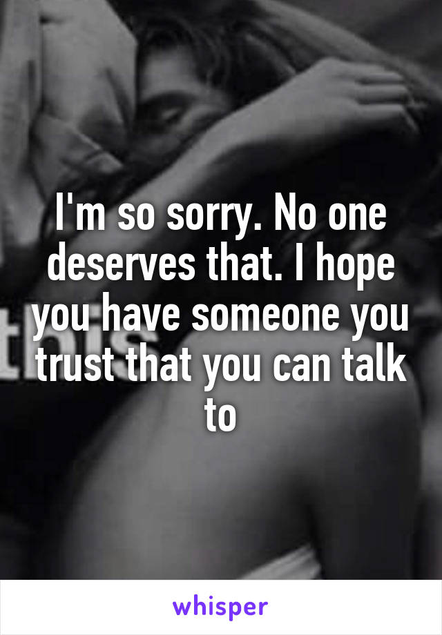 I'm so sorry. No one deserves that. I hope you have someone you trust that you can talk to