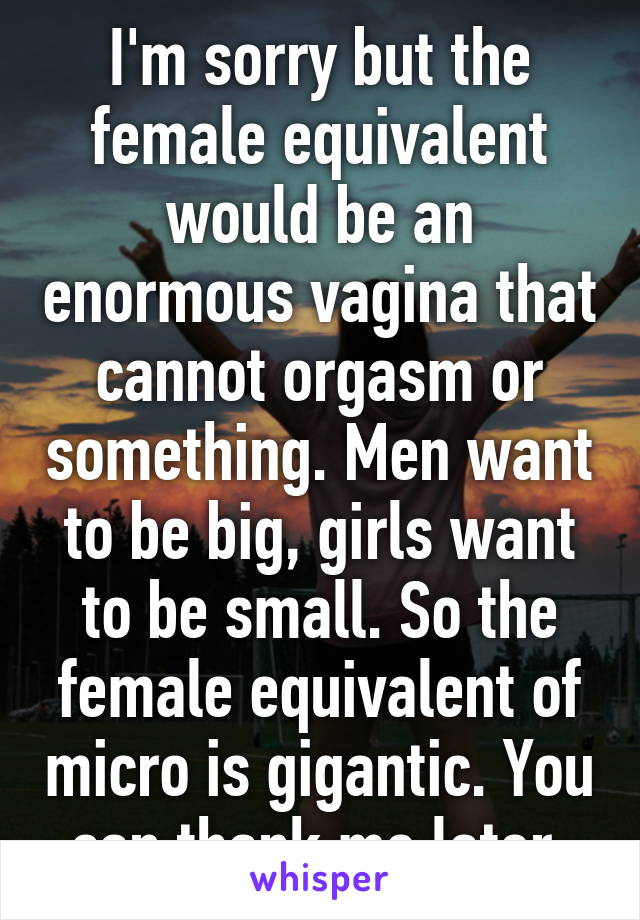 I'm sorry but the female equivalent would be an enormous vagina that cannot orgasm or something. Men want to be big, girls want to be small. So the female equivalent of micro is gigantic. You can thank me later.