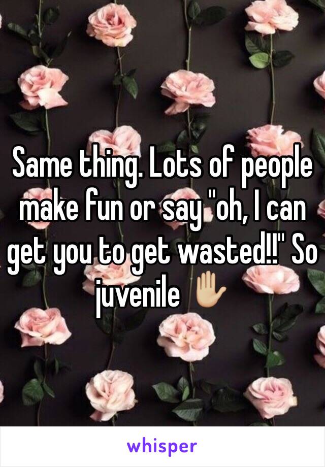 Same thing. Lots of people make fun or say "oh, I can get you to get wasted!!" So juvenile ✋🏼