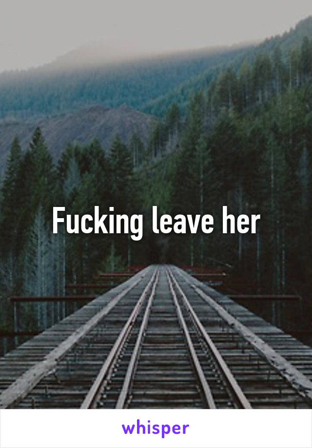 Fucking leave her