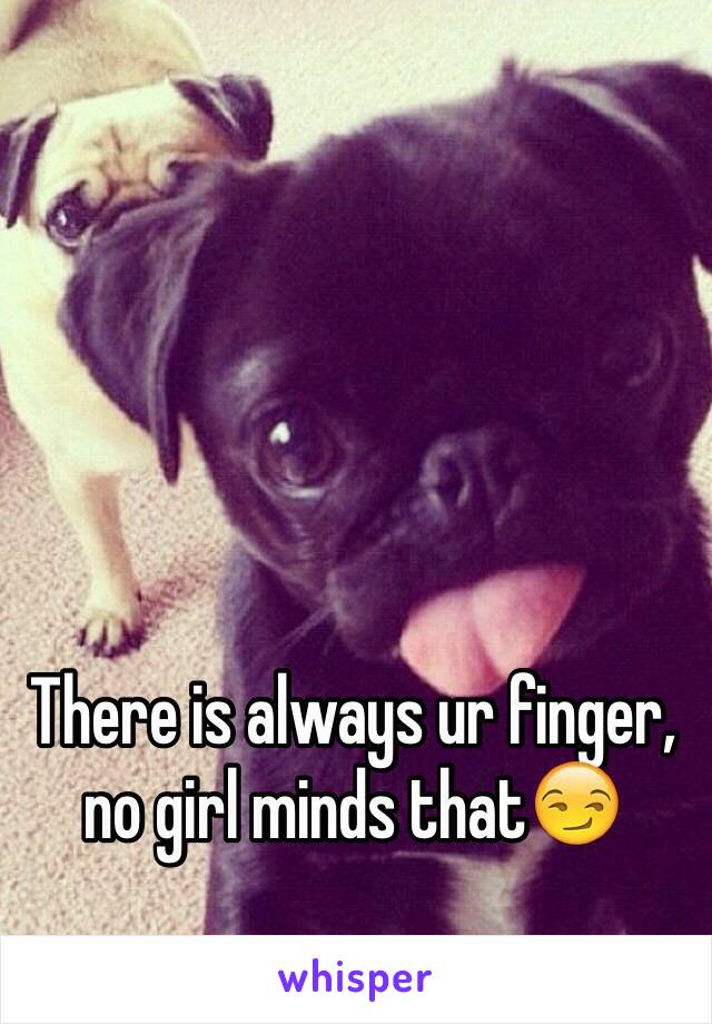 There is always ur finger, no girl minds that😏