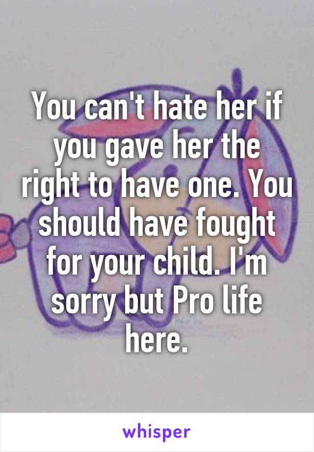 You can't hate her if you gave her the right to have one. You should have fought for your child. I'm sorry but Pro life here.