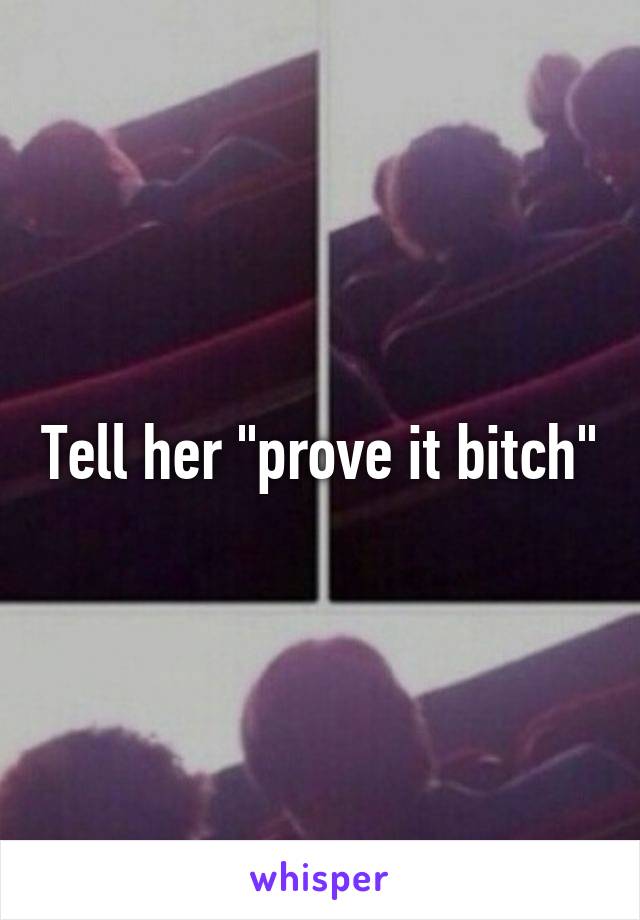 Tell her "prove it bitch"