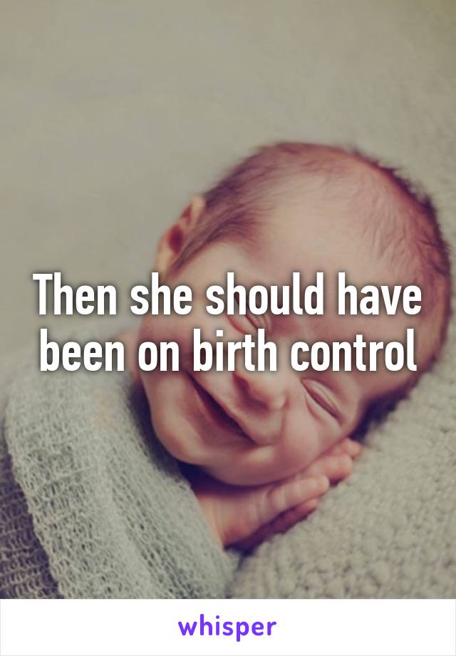 Then she should have been on birth control