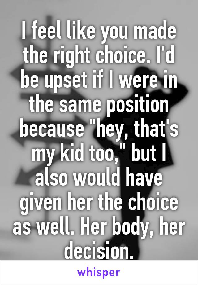 I feel like you made the right choice. I'd be upset if I were in the same position because "hey, that's my kid too," but I also would have given her the choice as well. Her body, her decision.