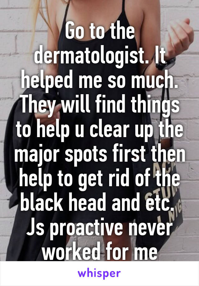 Go to the dermatologist. It helped me so much. They will find things to help u clear up the major spots first then help to get rid of the black head and etc. 
Js proactive never worked for me