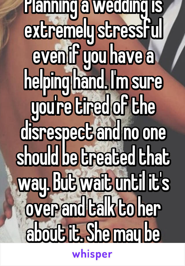 Planning a wedding is extremely stressful even if you have a helping hand. I'm sure you're tired of the disrespect and no one should be treated that way. But wait until it's over and talk to her about it. She may be apologetic 