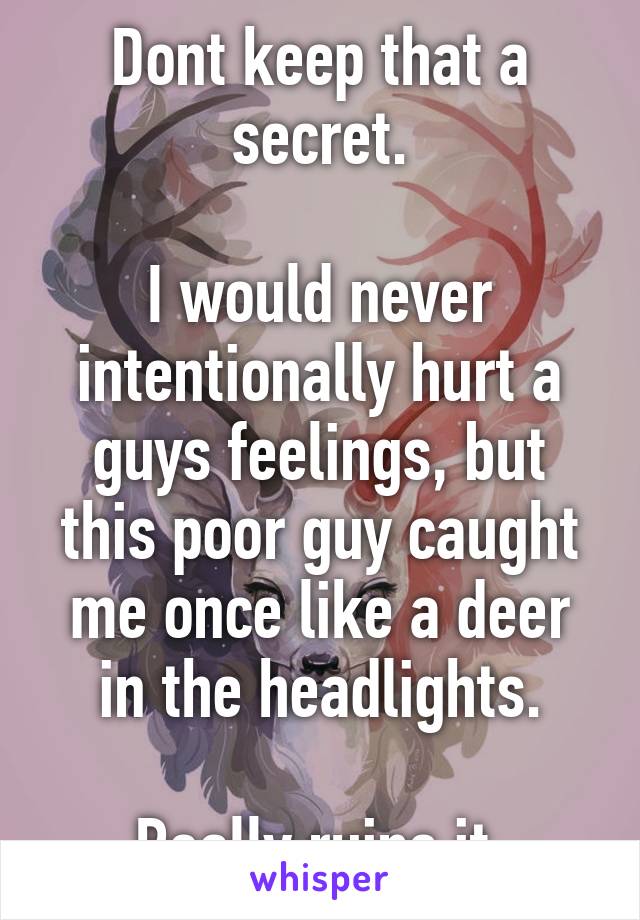 Dont keep that a secret.

I would never intentionally hurt a guys feelings, but this poor guy caught me once like a deer in the headlights.

Really ruins it.