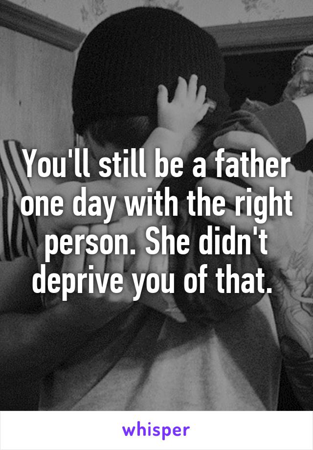 You'll still be a father one day with the right person. She didn't deprive you of that. 