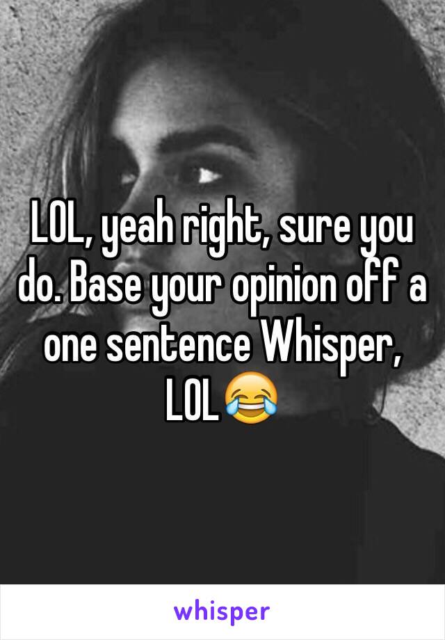 LOL, yeah right, sure you do. Base your opinion off a one sentence Whisper, LOL😂