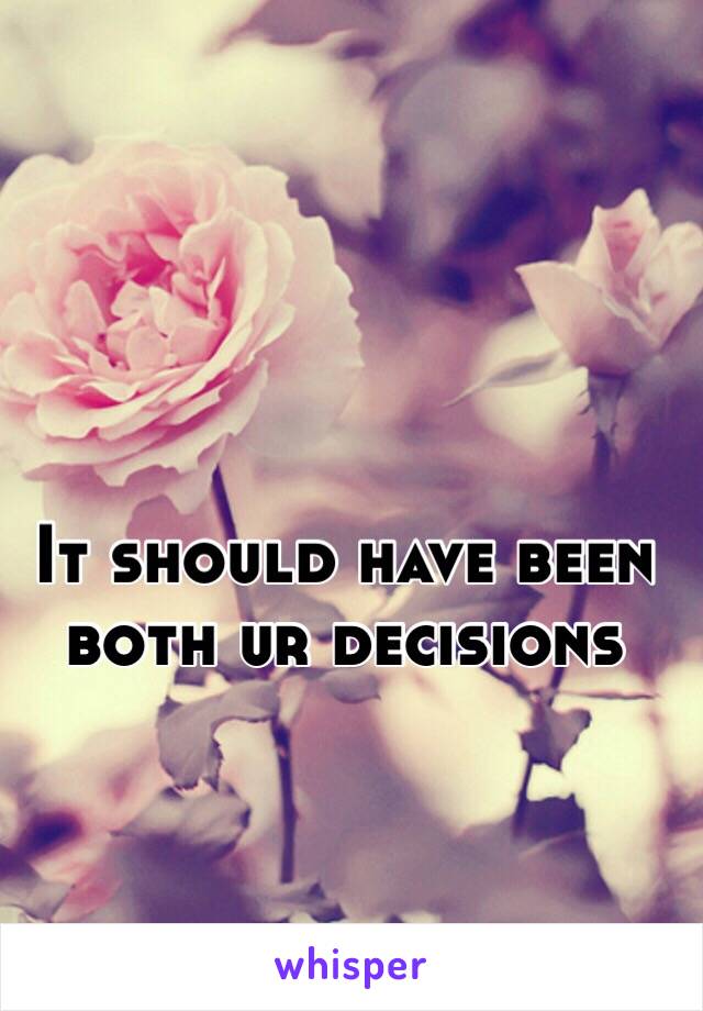It should have been both ur decisions