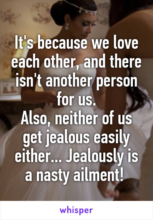 It's because we love each other, and there isn't another person for us.
Also, neither of us get jealous easily either... Jealously is a nasty ailment! 