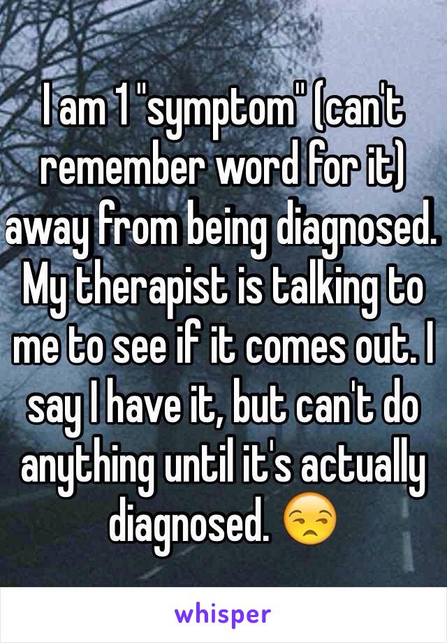 I am 1 "symptom" (can't remember word for it) away from being diagnosed. My therapist is talking to me to see if it comes out. I say I have it, but can't do anything until it's actually diagnosed. 😒