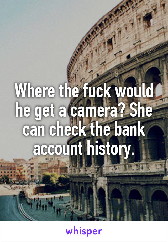 Where the fuck would he get a camera? She can check the bank account history.