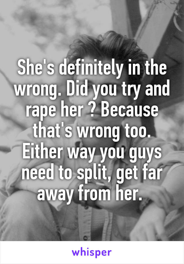 She's definitely in the wrong. Did you try and rape her ? Because that's wrong too. Either way you guys need to split, get far away from her. 