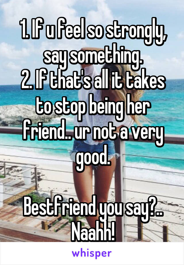 1. If u feel so strongly, say something.
2. If that's all it takes to stop being her friend.. ur not a very good.

Bestfriend you say?.. Naahh!
