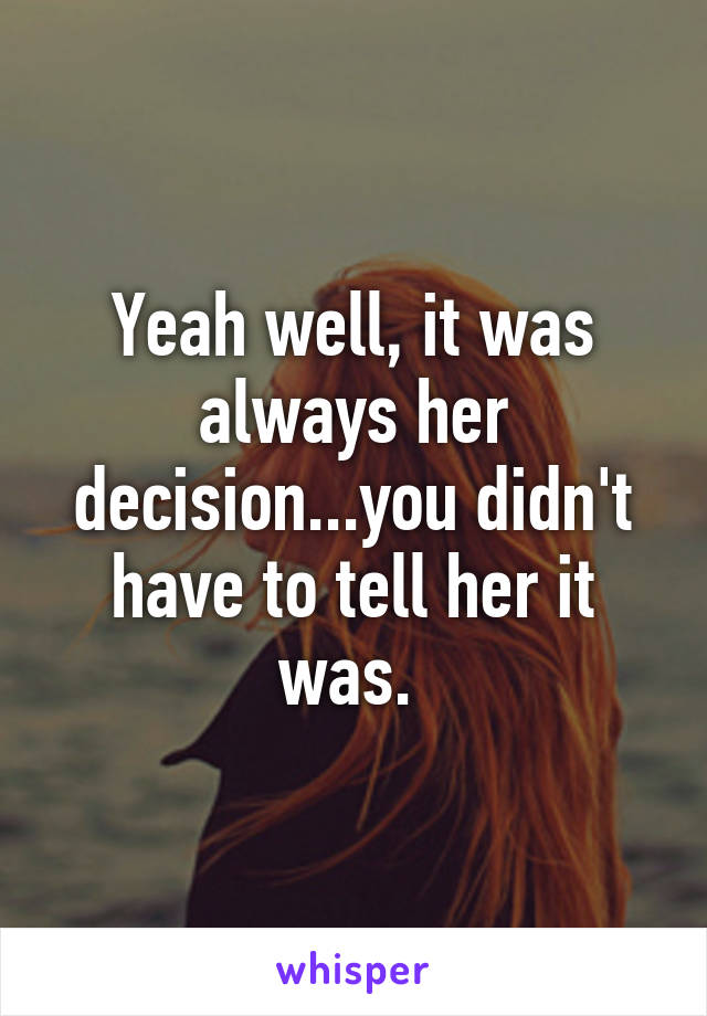 Yeah well, it was always her decision...you didn't have to tell her it was. 
