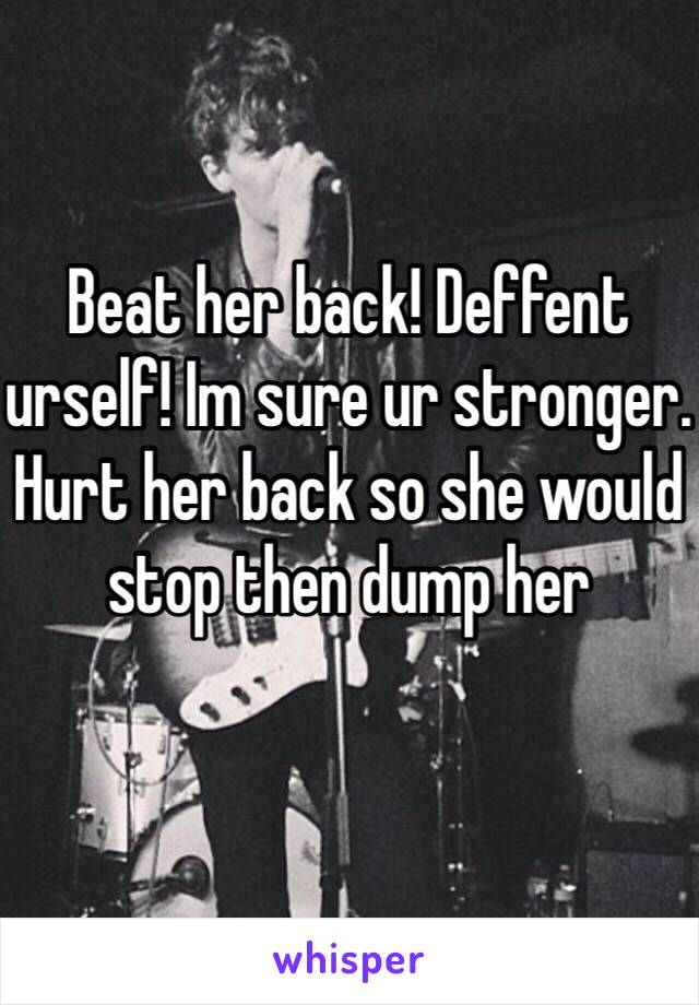 Beat her back! Deffent urself! Im sure ur stronger. Hurt her back so she would stop then dump her