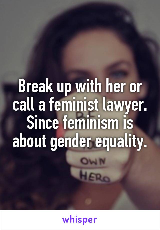 Break up with her or call a feminist lawyer. Since feminism is about gender equality.