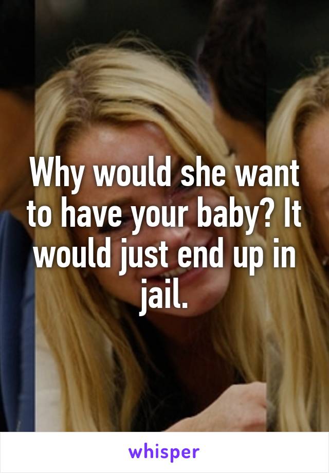 Why would she want to have your baby? It would just end up in jail.