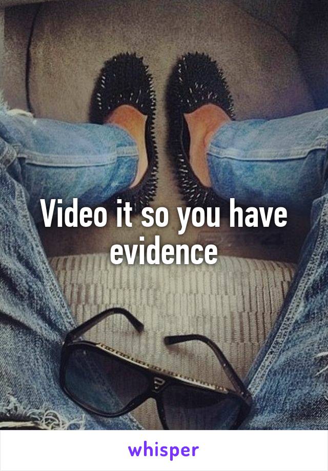 Video it so you have evidence