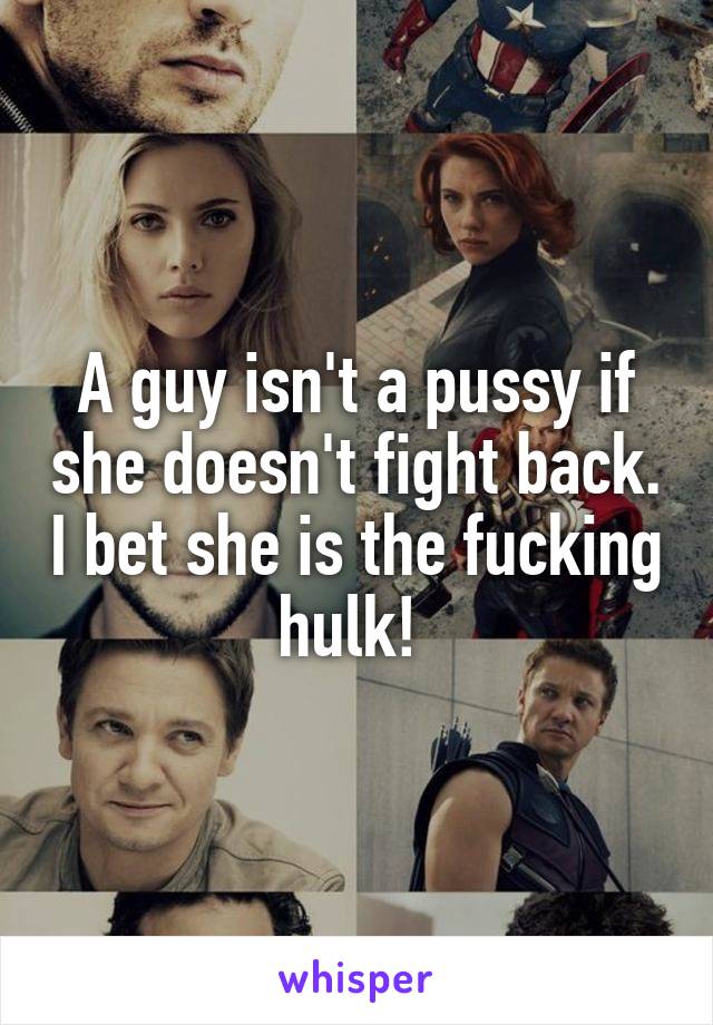 A guy isn't a pussy if she doesn't fight back. I bet she is the fucking hulk! 