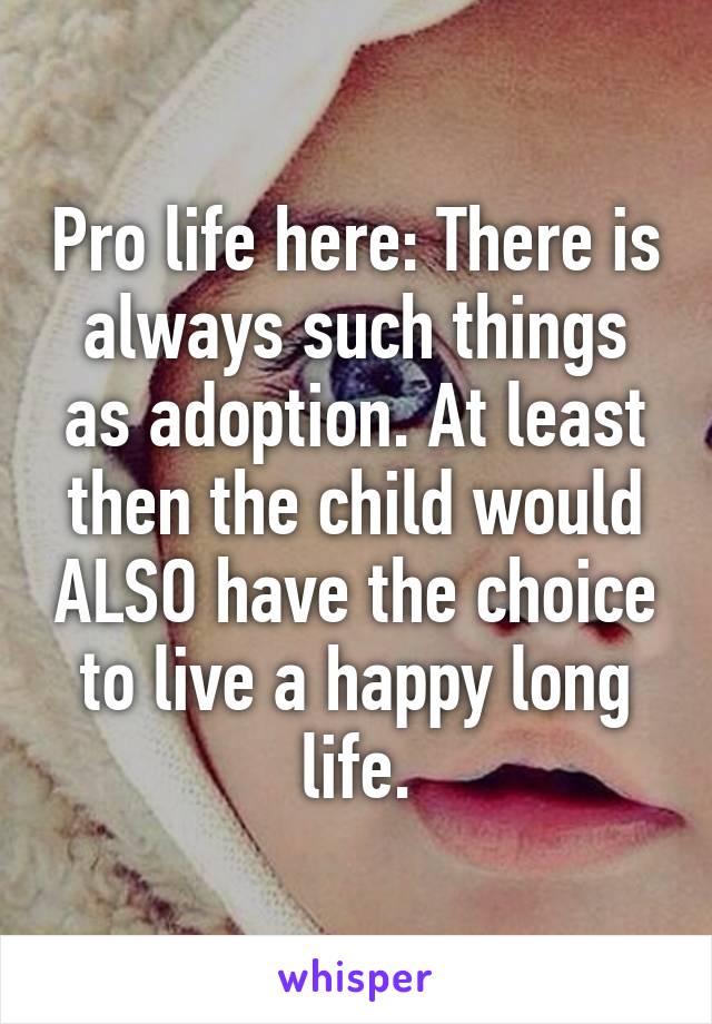 Pro life here: There is always such things as adoption. At least then the child would ALSO have the choice to live a happy long life.