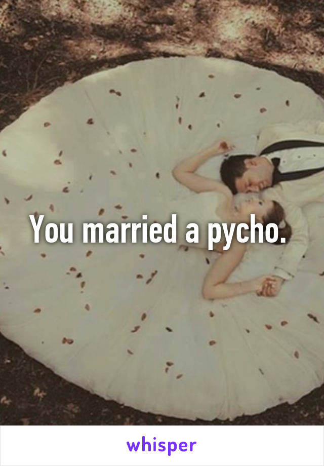 You married a pycho. 