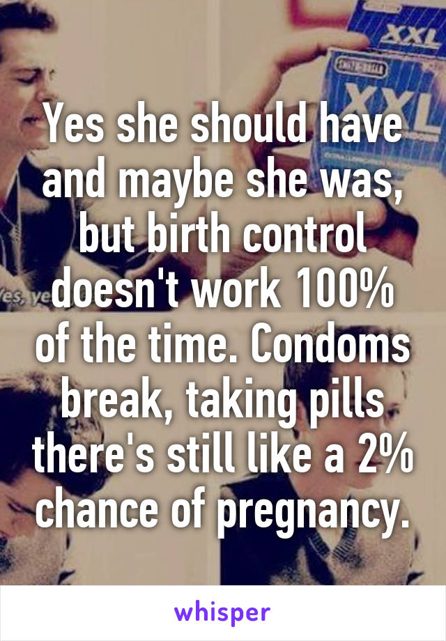 Yes she should have and maybe she was, but birth control doesn't work 100% of the time. Condoms break, taking pills there's still like a 2% chance of pregnancy.