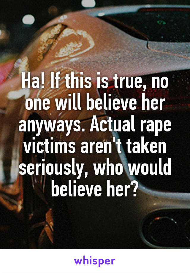 Ha! If this is true, no one will believe her anyways. Actual rape victims aren't taken seriously, who would believe her?