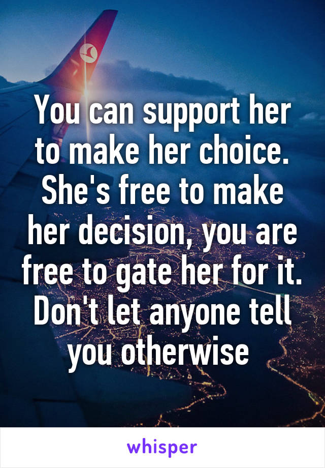 You can support her to make her choice. She's free to make her decision, you are free to gate her for it. Don't let anyone tell you otherwise 