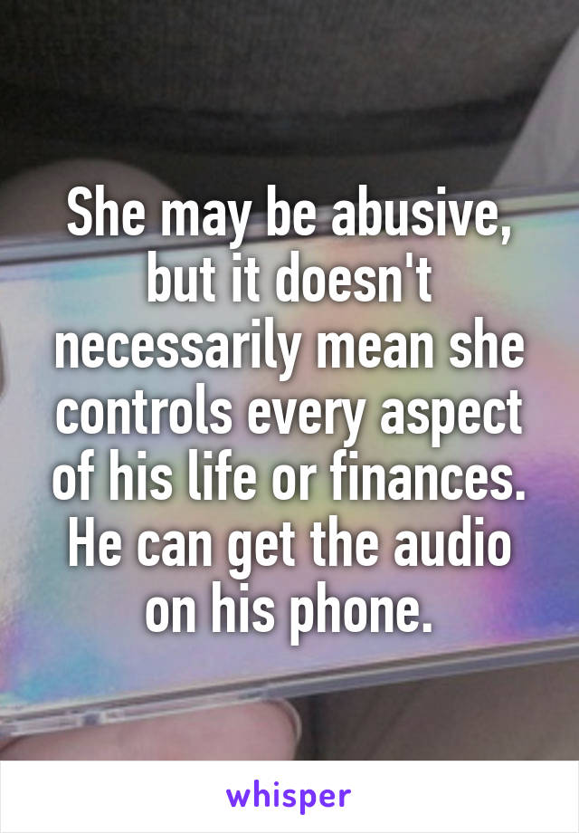 She may be abusive, but it doesn't necessarily mean she controls every aspect of his life or finances.
He can get the audio on his phone.