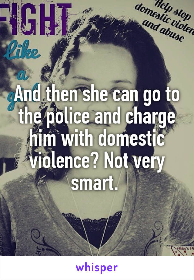 And then she can go to the police and charge him with domestic violence? Not very smart. 