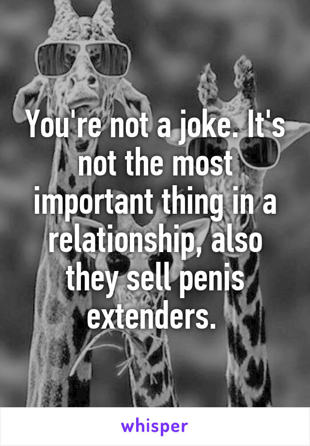 You're not a joke. It's not the most important thing in a relationship, also they sell penis extenders. 