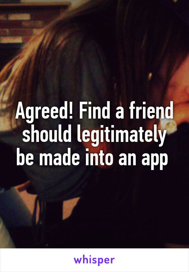 Agreed! Find a friend should legitimately be made into an app 